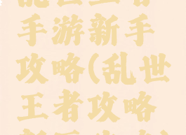 乱世王者手游新手攻略(乱世王者攻略新区攻略)