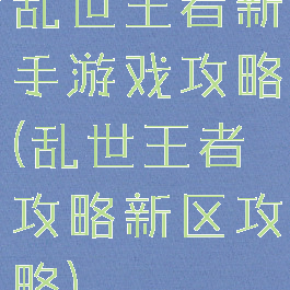 乱世王者新手游戏攻略(乱世王者攻略新区攻略)