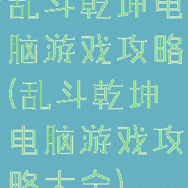 乱斗乾坤电脑游戏攻略(乱斗乾坤电脑游戏攻略大全)