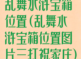乱舞水浒宝箱位置(乱舞水浒宝箱位置图片三打祝家庄)