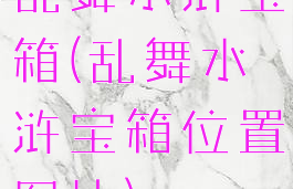 乱舞水浒宝箱(乱舞水浒宝箱位置图片)