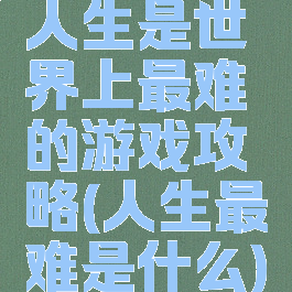 人生是世界上最难的游戏攻略(人生最难是什么)