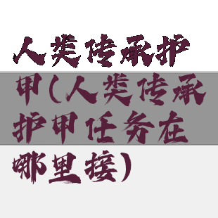 人类传承护甲(人类传承护甲任务在哪里接)