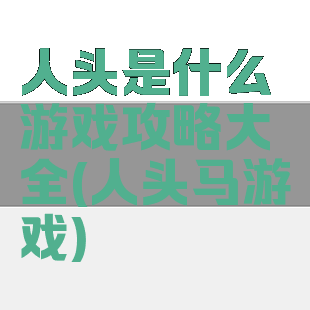 人头是什么游戏攻略大全(人头马游戏)