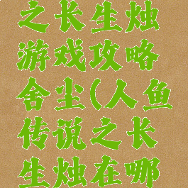 人鱼传说之长生烛游戏攻略舍尘(人鱼传说之长生烛在哪里玩)