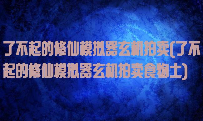 了不起的修仙模拟器玄机拍卖(了不起的修仙模拟器玄机拍卖食物土)