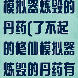 了不起的修仙模拟器炼毁的丹药(了不起的修仙模拟器炼毁的丹药有什么用)