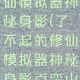 了不起的修仙模拟器神秘身影(了不起的修仙模拟器神秘身影百蛮山)