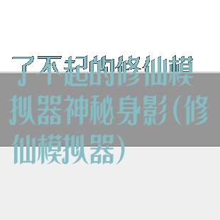 了不起的修仙模拟器神秘身影(修仙模拟器)