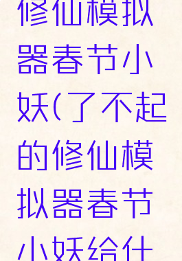 了不起的修仙模拟器春节小妖(了不起的修仙模拟器春节小妖给什么)