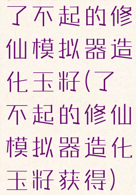 了不起的修仙模拟器造化玉籽(了不起的修仙模拟器造化玉籽获得)