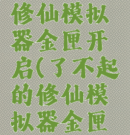 了不起的修仙模拟器金匣开启(了不起的修仙模拟器金匣开启时间)