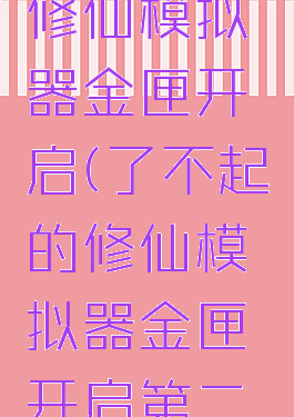 了不起的修仙模拟器金匣开启(了不起的修仙模拟器金匣开启第二次)