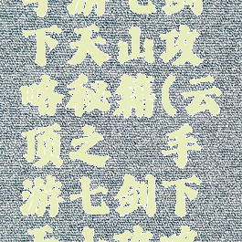 云顶之弈手游七剑下天山攻略秘籍(云顶之弈手游七剑下天山攻略秘籍大全)