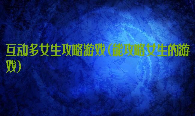 互动多女生攻略游戏(能攻略女生的游戏)
