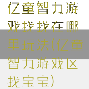 亿童智力游戏找找在哪里玩法(亿童智力游戏区找宝宝)