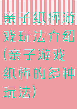 亲子纸杯游戏玩法介绍(亲子游戏纸杯的多种玩法)