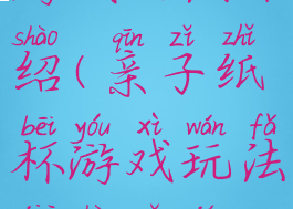 亲子纸杯游戏玩法介绍(亲子纸杯游戏玩法介绍以及教育意义)