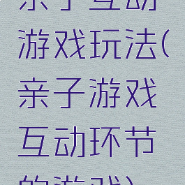 亲子互动游戏玩法(亲子游戏互动环节的游戏)