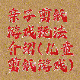亲子剪纸游戏玩法介绍(儿童剪纸游戏)