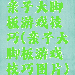 亲子大脚板游戏技巧(亲子大脚板游戏技巧图片)