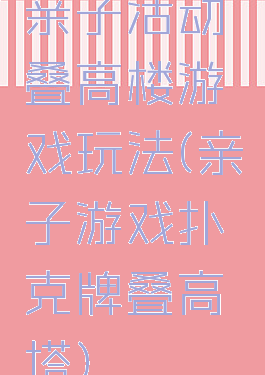 亲子活动叠高楼游戏玩法(亲子游戏扑克牌叠高塔)