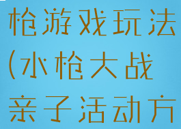 亲子活动水枪游戏玩法(水枪大战亲子活动方案)