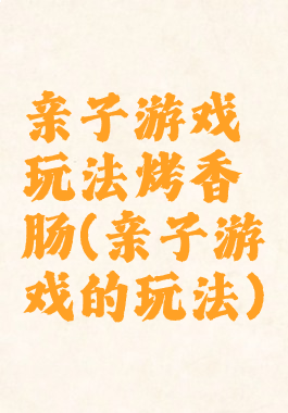 亲子游戏玩法烤香肠(亲子游戏的玩法)