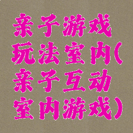 亲子游戏玩法室内(亲子互动室内游戏)