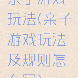 亲子游戏玩法(亲子游戏玩法及规则怎么写)