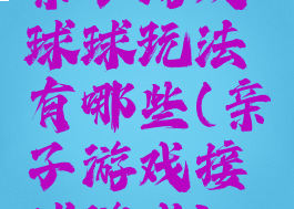 亲子游戏球球玩法有哪些(亲子游戏接球游戏)