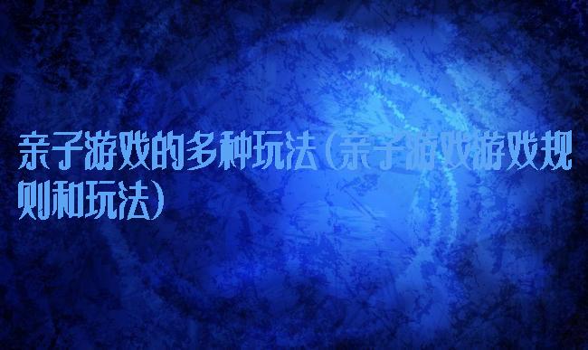 亲子游戏的多种玩法(亲子游戏游戏规则和玩法)