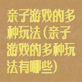 亲子游戏的多种玩法(亲子游戏的多种玩法有哪些)