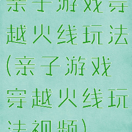 亲子游戏穿越火线玩法(亲子游戏穿越火线玩法视频)