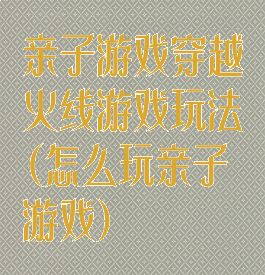亲子游戏穿越火线游戏玩法(怎么玩亲子游戏)
