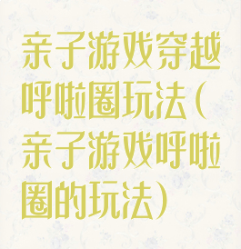 亲子游戏穿越呼啦圈玩法(亲子游戏呼啦圈的玩法)
