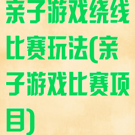 亲子游戏绕线比赛玩法(亲子游戏比赛项目)