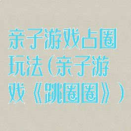 亲子游戏占圈玩法(亲子游戏《跳圈圈》)