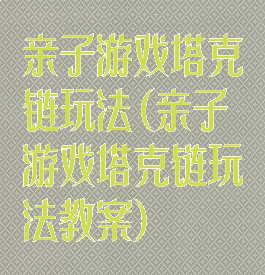 亲子游戏塔克链玩法(亲子游戏塔克链玩法教案)