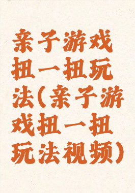 亲子游戏扭一扭玩法(亲子游戏扭一扭玩法视频)