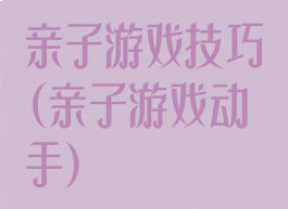 亲子游戏技巧(亲子游戏动手)