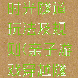 亲子游戏时光隧道玩法及规则(亲子游戏穿越隧道)