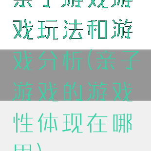 亲子游戏游戏玩法和游戏分析(亲子游戏的游戏性体现在哪里)