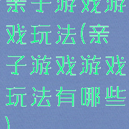 亲子游戏游戏玩法(亲子游戏游戏玩法有哪些)
