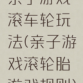 亲子游戏滚车轮玩法(亲子游戏滚轮胎游戏规则)