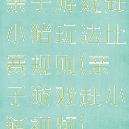 亲子游戏赶小猪玩法比赛规则(亲子游戏赶小猪视频)