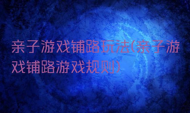 亲子游戏铺路玩法(亲子游戏铺路游戏规则)