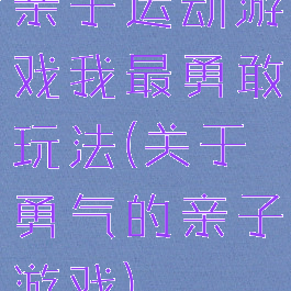 亲子运动游戏我最勇敢玩法(关于勇气的亲子游戏)