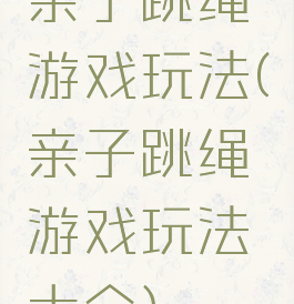 亲子跳绳游戏玩法(亲子跳绳游戏玩法大全)