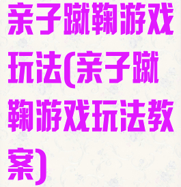 亲子蹴鞠游戏玩法(亲子蹴鞠游戏玩法教案)